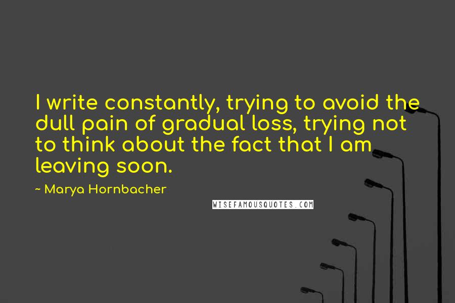 Marya Hornbacher Quotes: I write constantly, trying to avoid the dull pain of gradual loss, trying not to think about the fact that I am leaving soon.