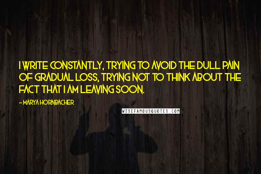 Marya Hornbacher Quotes: I write constantly, trying to avoid the dull pain of gradual loss, trying not to think about the fact that I am leaving soon.
