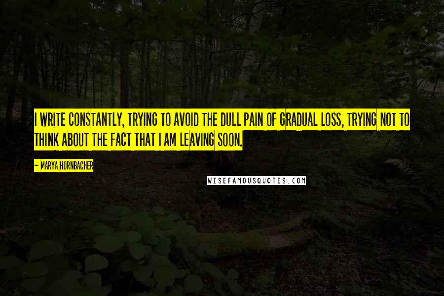 Marya Hornbacher Quotes: I write constantly, trying to avoid the dull pain of gradual loss, trying not to think about the fact that I am leaving soon.