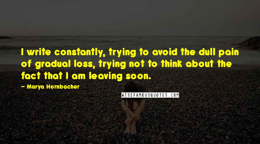 Marya Hornbacher Quotes: I write constantly, trying to avoid the dull pain of gradual loss, trying not to think about the fact that I am leaving soon.