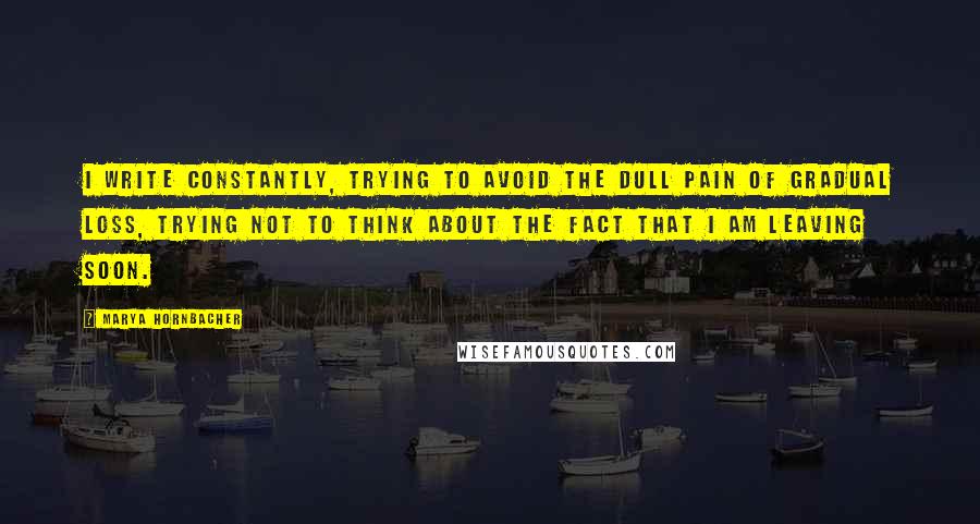 Marya Hornbacher Quotes: I write constantly, trying to avoid the dull pain of gradual loss, trying not to think about the fact that I am leaving soon.