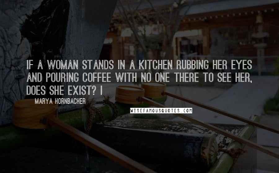 Marya Hornbacher Quotes: If a woman stands in a kitchen rubbing her eyes and pouring coffee with no one there to see her, does she exist? I