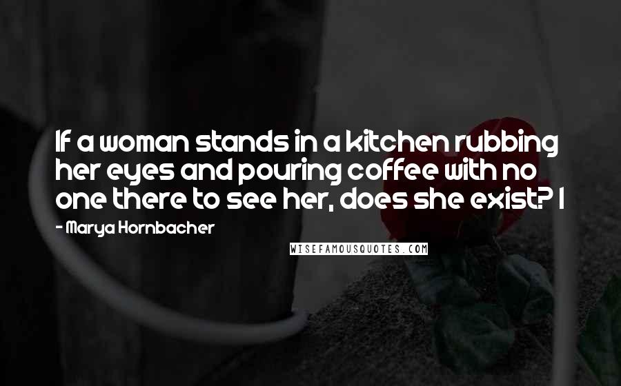 Marya Hornbacher Quotes: If a woman stands in a kitchen rubbing her eyes and pouring coffee with no one there to see her, does she exist? I
