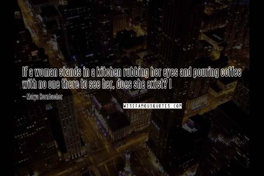 Marya Hornbacher Quotes: If a woman stands in a kitchen rubbing her eyes and pouring coffee with no one there to see her, does she exist? I