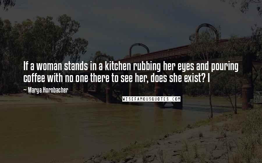 Marya Hornbacher Quotes: If a woman stands in a kitchen rubbing her eyes and pouring coffee with no one there to see her, does she exist? I