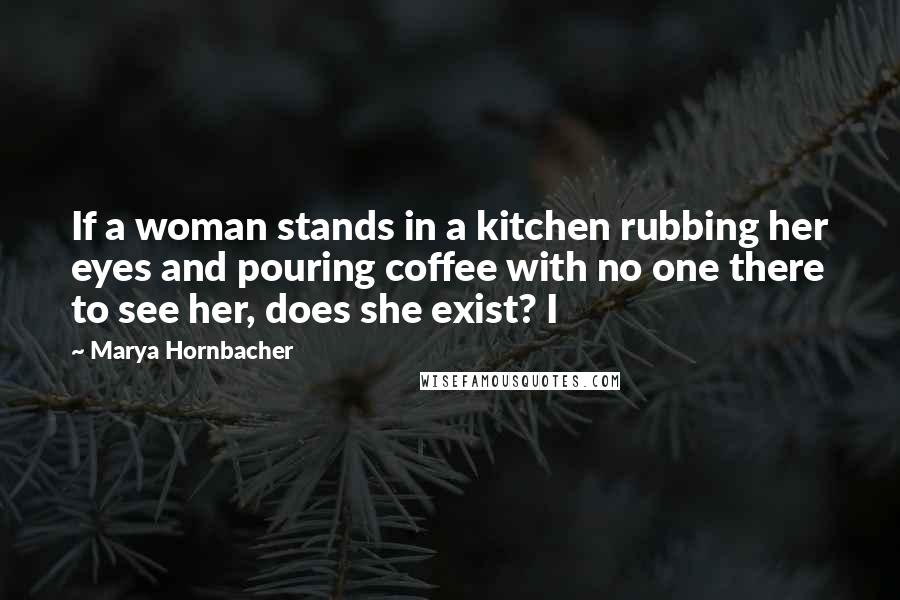 Marya Hornbacher Quotes: If a woman stands in a kitchen rubbing her eyes and pouring coffee with no one there to see her, does she exist? I