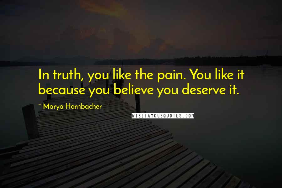Marya Hornbacher Quotes: In truth, you like the pain. You like it because you believe you deserve it.