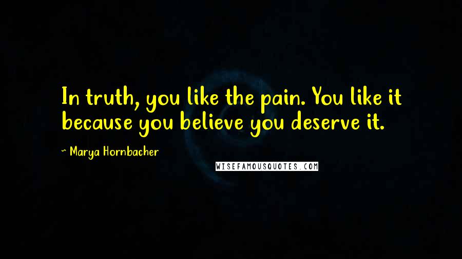 Marya Hornbacher Quotes: In truth, you like the pain. You like it because you believe you deserve it.
