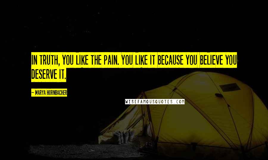 Marya Hornbacher Quotes: In truth, you like the pain. You like it because you believe you deserve it.
