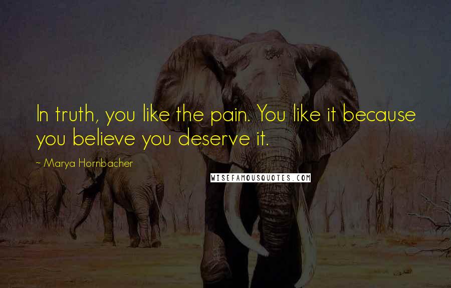 Marya Hornbacher Quotes: In truth, you like the pain. You like it because you believe you deserve it.