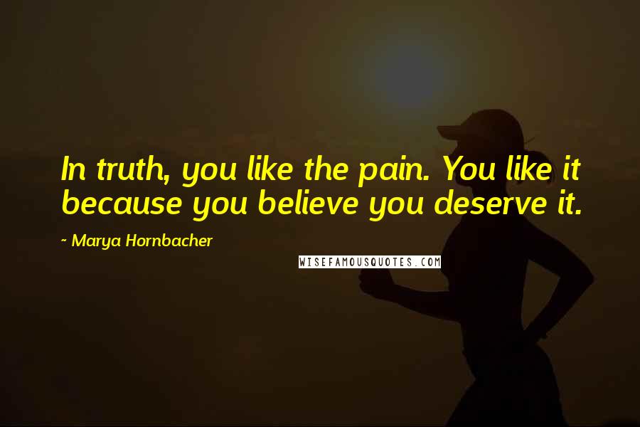 Marya Hornbacher Quotes: In truth, you like the pain. You like it because you believe you deserve it.