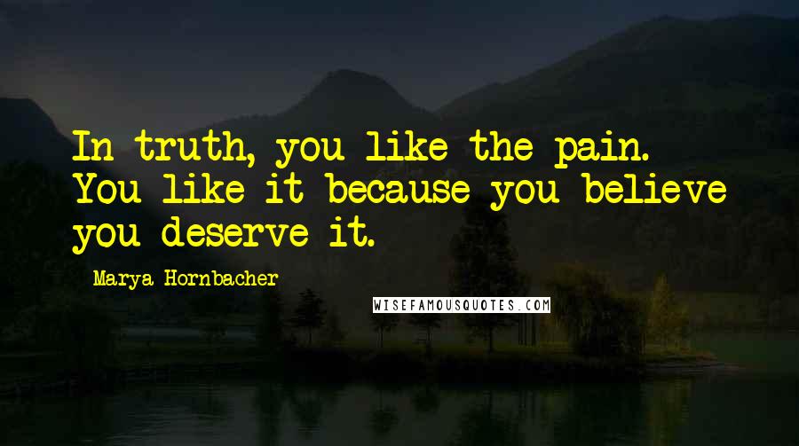 Marya Hornbacher Quotes: In truth, you like the pain. You like it because you believe you deserve it.