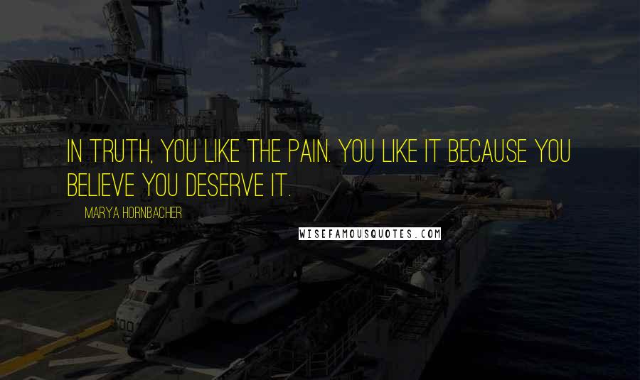 Marya Hornbacher Quotes: In truth, you like the pain. You like it because you believe you deserve it.
