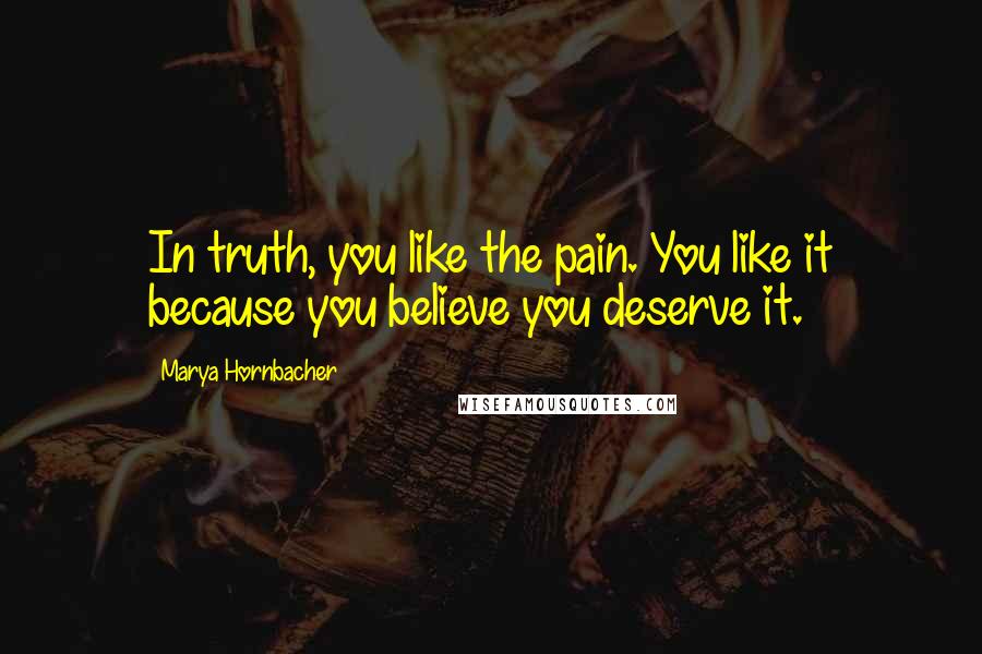 Marya Hornbacher Quotes: In truth, you like the pain. You like it because you believe you deserve it.