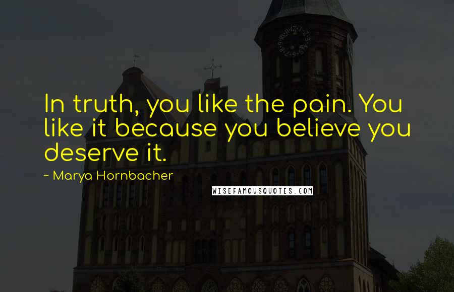 Marya Hornbacher Quotes: In truth, you like the pain. You like it because you believe you deserve it.