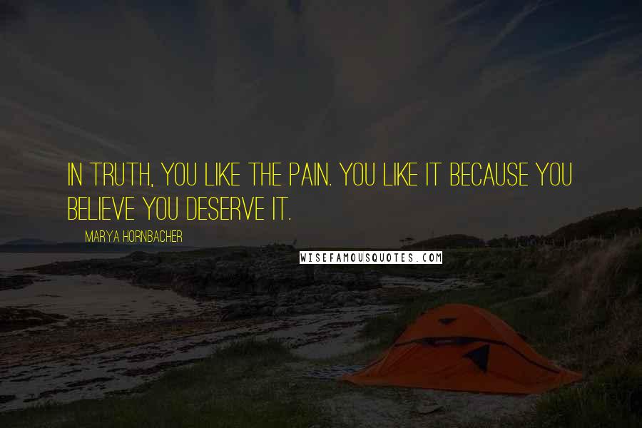 Marya Hornbacher Quotes: In truth, you like the pain. You like it because you believe you deserve it.