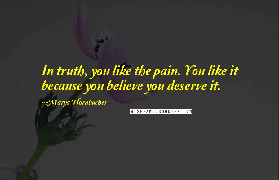 Marya Hornbacher Quotes: In truth, you like the pain. You like it because you believe you deserve it.