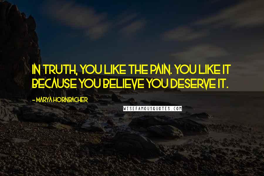 Marya Hornbacher Quotes: In truth, you like the pain. You like it because you believe you deserve it.