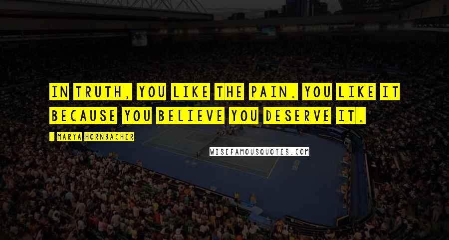 Marya Hornbacher Quotes: In truth, you like the pain. You like it because you believe you deserve it.