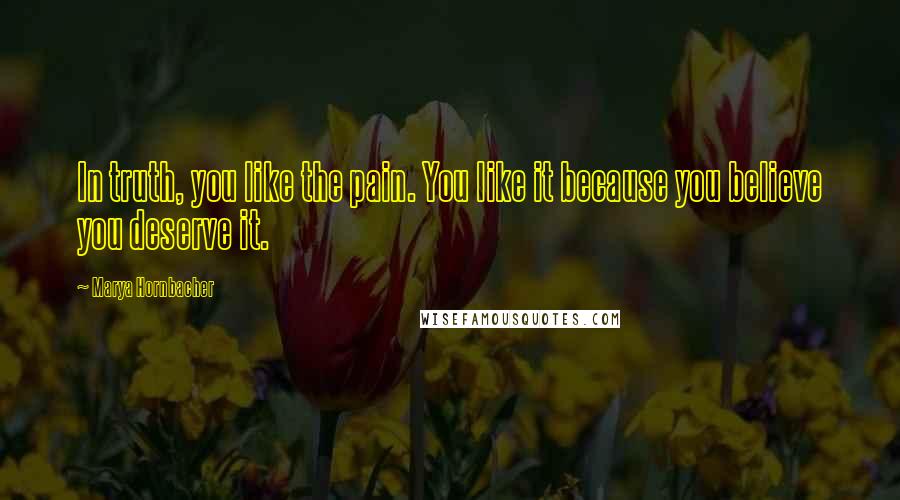 Marya Hornbacher Quotes: In truth, you like the pain. You like it because you believe you deserve it.