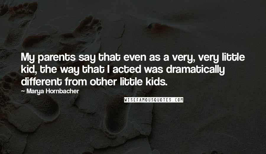 Marya Hornbacher Quotes: My parents say that even as a very, very little kid, the way that I acted was dramatically different from other little kids.