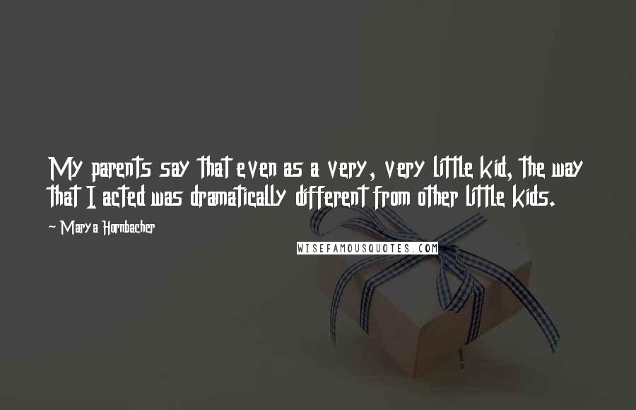 Marya Hornbacher Quotes: My parents say that even as a very, very little kid, the way that I acted was dramatically different from other little kids.