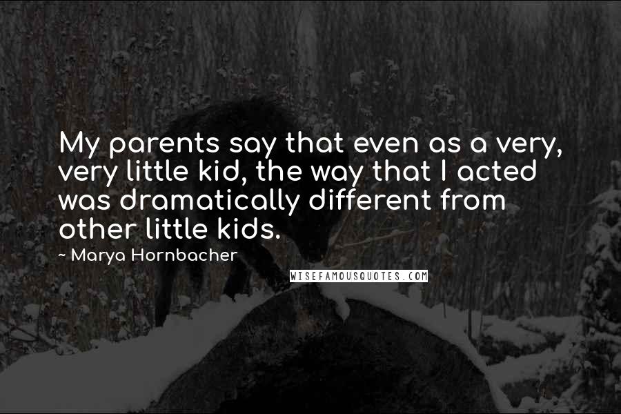 Marya Hornbacher Quotes: My parents say that even as a very, very little kid, the way that I acted was dramatically different from other little kids.