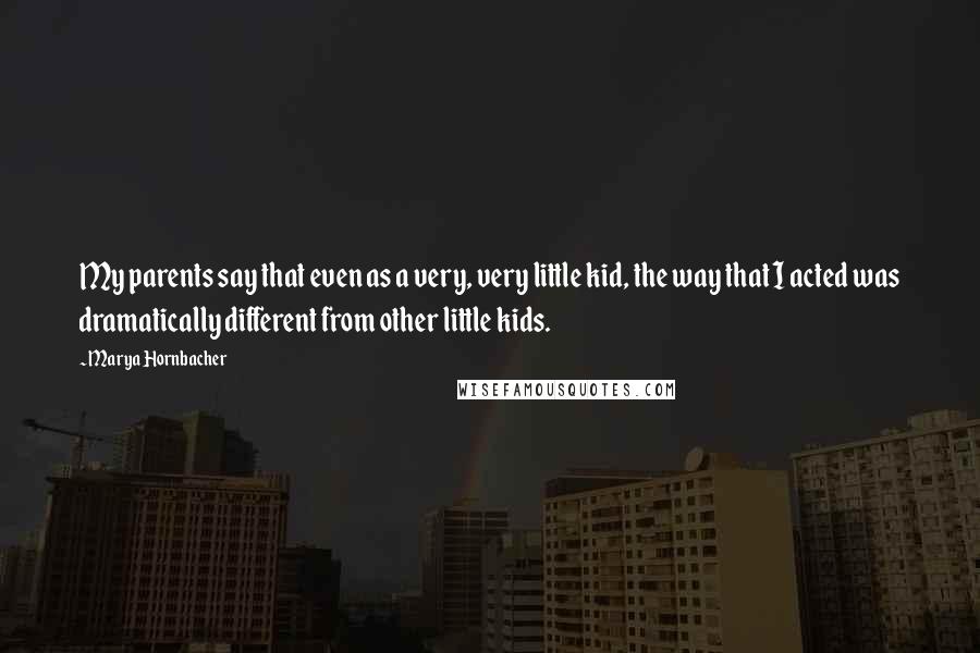 Marya Hornbacher Quotes: My parents say that even as a very, very little kid, the way that I acted was dramatically different from other little kids.