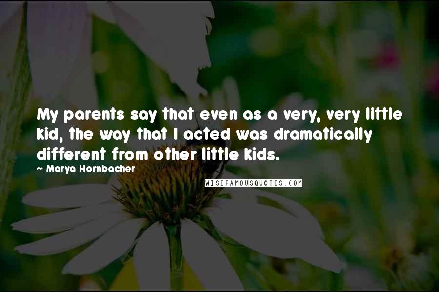 Marya Hornbacher Quotes: My parents say that even as a very, very little kid, the way that I acted was dramatically different from other little kids.