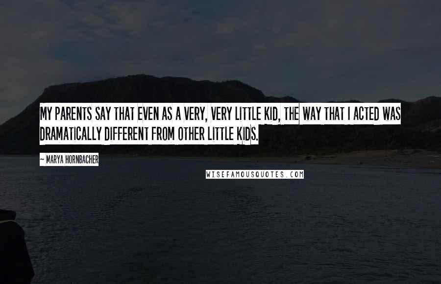 Marya Hornbacher Quotes: My parents say that even as a very, very little kid, the way that I acted was dramatically different from other little kids.