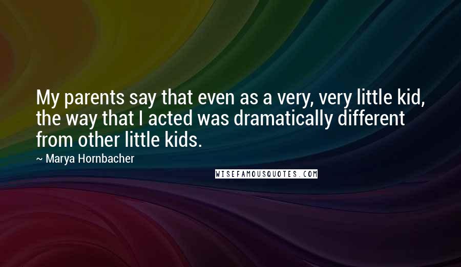 Marya Hornbacher Quotes: My parents say that even as a very, very little kid, the way that I acted was dramatically different from other little kids.