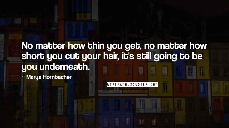 Marya Hornbacher Quotes: No matter how thin you get, no matter how short you cut your hair, it's still going to be you underneath.