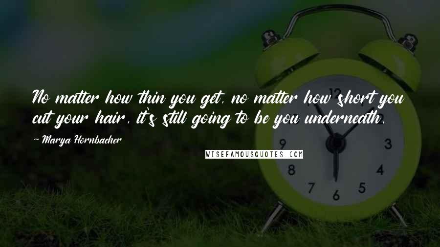 Marya Hornbacher Quotes: No matter how thin you get, no matter how short you cut your hair, it's still going to be you underneath.
