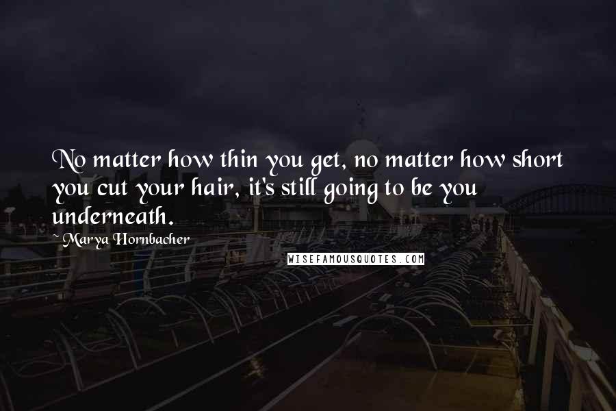 Marya Hornbacher Quotes: No matter how thin you get, no matter how short you cut your hair, it's still going to be you underneath.