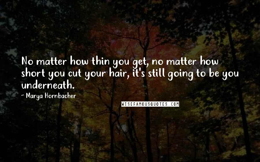 Marya Hornbacher Quotes: No matter how thin you get, no matter how short you cut your hair, it's still going to be you underneath.