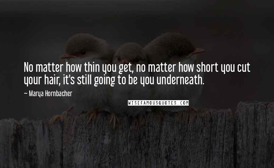 Marya Hornbacher Quotes: No matter how thin you get, no matter how short you cut your hair, it's still going to be you underneath.