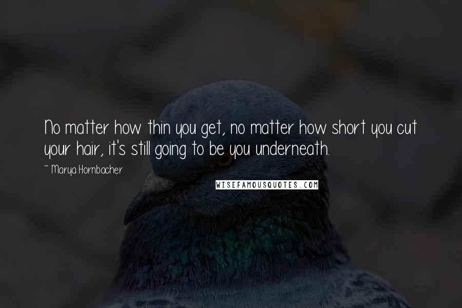 Marya Hornbacher Quotes: No matter how thin you get, no matter how short you cut your hair, it's still going to be you underneath.