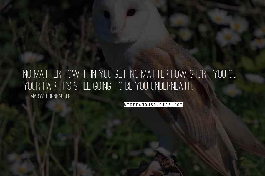 Marya Hornbacher Quotes: No matter how thin you get, no matter how short you cut your hair, it's still going to be you underneath.