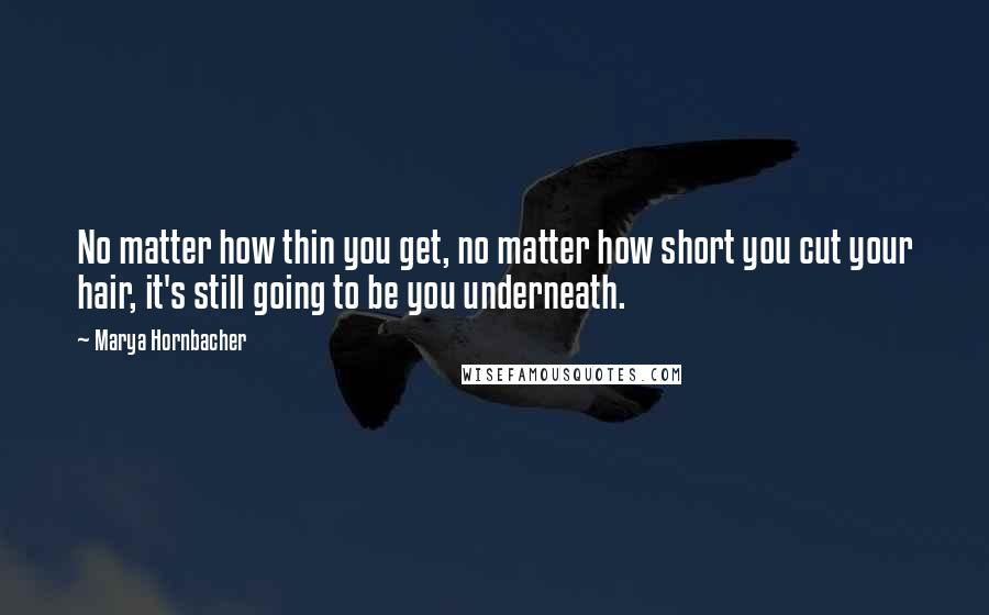 Marya Hornbacher Quotes: No matter how thin you get, no matter how short you cut your hair, it's still going to be you underneath.