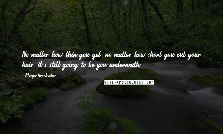 Marya Hornbacher Quotes: No matter how thin you get, no matter how short you cut your hair, it's still going to be you underneath.