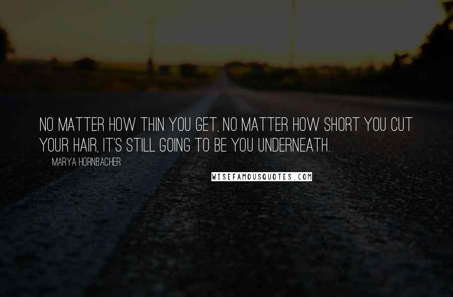 Marya Hornbacher Quotes: No matter how thin you get, no matter how short you cut your hair, it's still going to be you underneath.