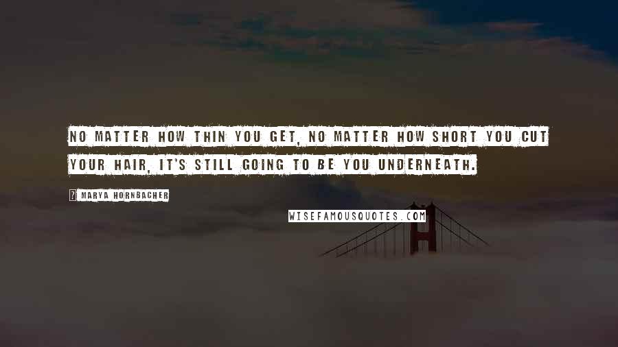 Marya Hornbacher Quotes: No matter how thin you get, no matter how short you cut your hair, it's still going to be you underneath.