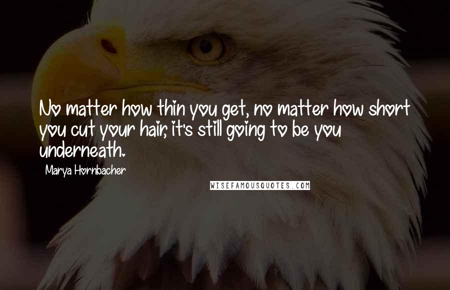 Marya Hornbacher Quotes: No matter how thin you get, no matter how short you cut your hair, it's still going to be you underneath.