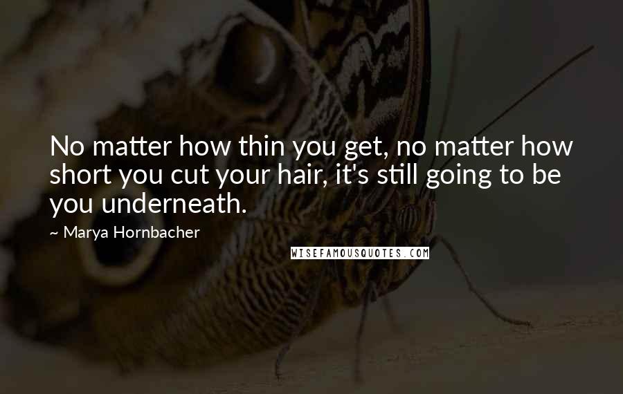 Marya Hornbacher Quotes: No matter how thin you get, no matter how short you cut your hair, it's still going to be you underneath.