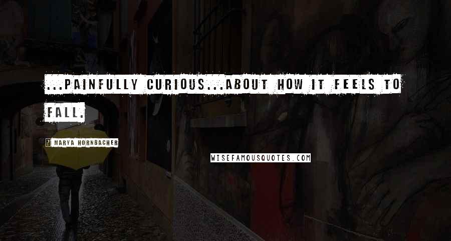 Marya Hornbacher Quotes: ...painfully curious...about how it feels to fall.