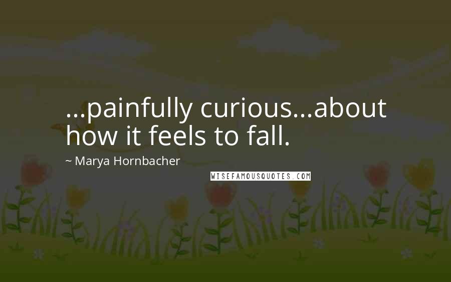 Marya Hornbacher Quotes: ...painfully curious...about how it feels to fall.