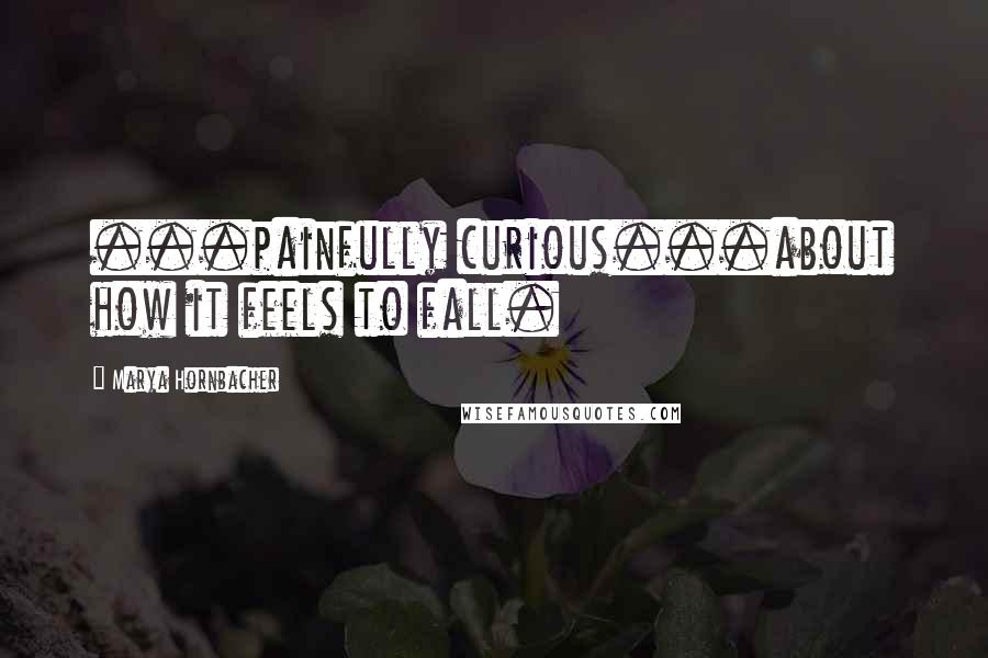 Marya Hornbacher Quotes: ...painfully curious...about how it feels to fall.