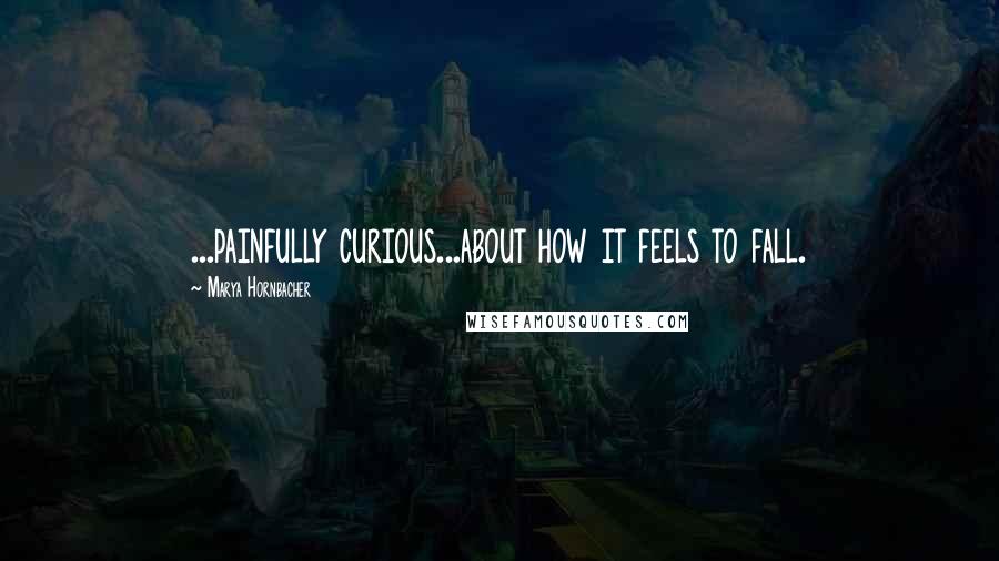 Marya Hornbacher Quotes: ...painfully curious...about how it feels to fall.
