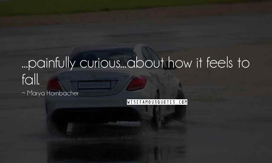 Marya Hornbacher Quotes: ...painfully curious...about how it feels to fall.