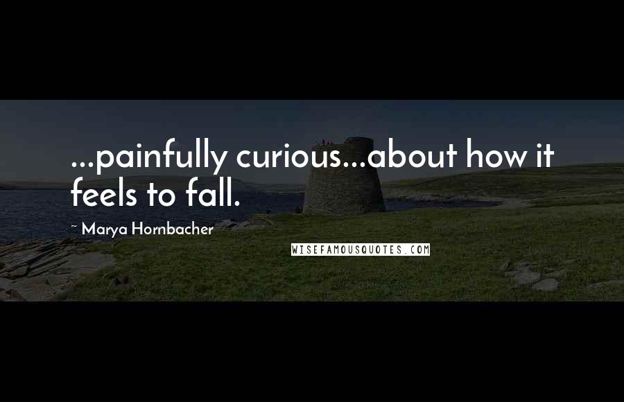 Marya Hornbacher Quotes: ...painfully curious...about how it feels to fall.